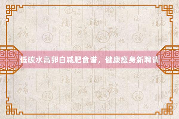 低碳水高卵白减肥食谱，健康瘦身新聘请